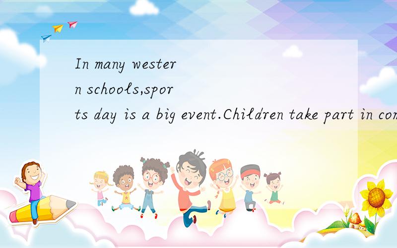 In many western schools,sports day is a big event.Children take part in competitive sports,trying to break school records and take the first place.Sports days,or sports meets,are usually held in the warmer seasons,either at the beginning or the end o