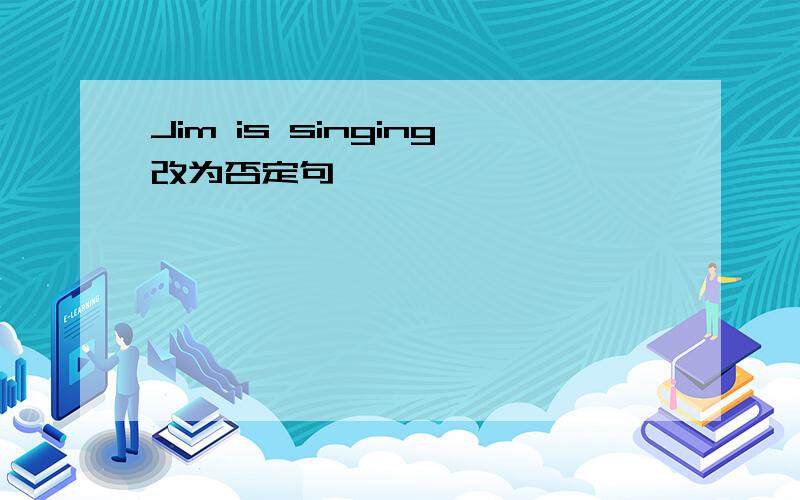 Jim is singing改为否定句
