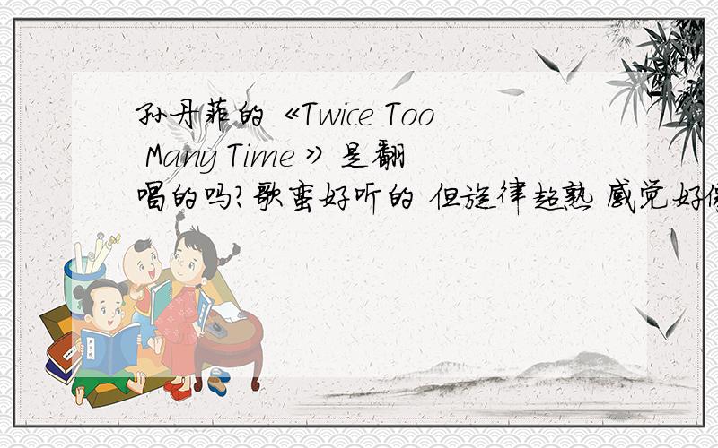 孙丹菲的《Twice Too Many Time 》是翻唱的吗?歌蛮好听的 但旋律超熟 感觉好像听过 请问是翻唱吗?希望能告诉我原唱和原歌名 谢谢