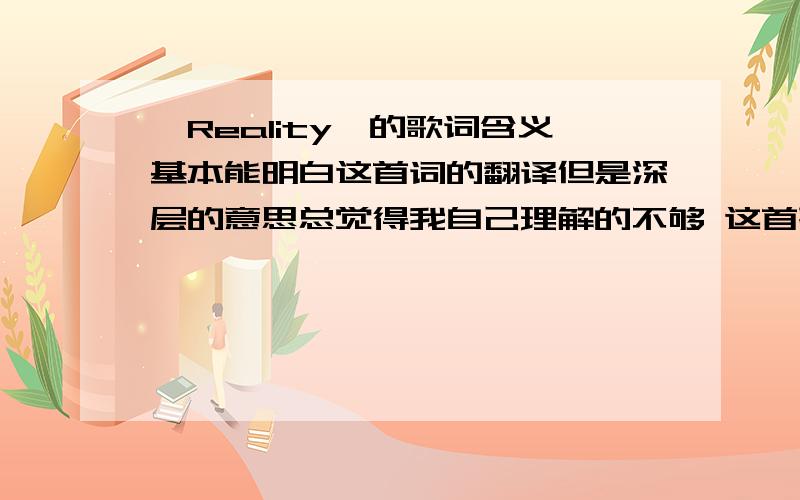 《Reality》的歌词含义基本能明白这首词的翻译但是深层的意思总觉得我自己理解的不够 这首歌到底讲的是怎样的心情呢? 各位大师请帮我一下 多谢了! 附歌词： Reality -Richard Sanderson Met you by