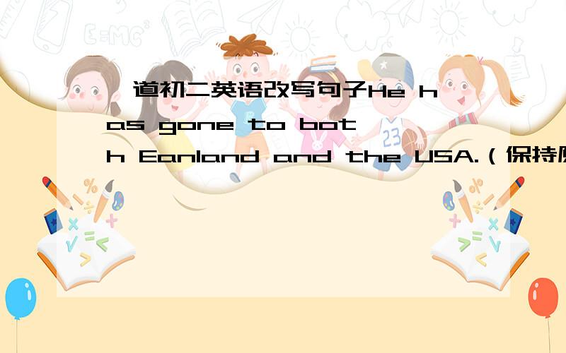 一道初二英语改写句子He has gone to both Eanland and the USA.（保持原句意思）1.He has gone to England ____ ____ ____ the USA.2.He has gone to ____ ____ England ____ ____ the USA.3.He has gone to England and the USA ____ ____.