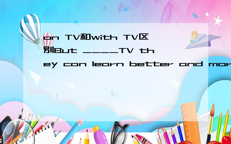 on TV和with TV区别But ____TV they can learn better and more easily.A.with B.in C.by D.on