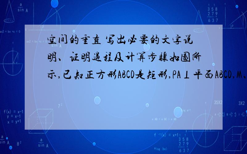 空间的垂直 写出必要的文字说明、证明过程及计算步骤如图所示,已知正方形ABCD是矩形,PA⊥平面ABCD,M、N分别是AB、PC的中点.（1）求证：MN⊥AB；（2）若PA=AD,求证MN⊥平面PCD.