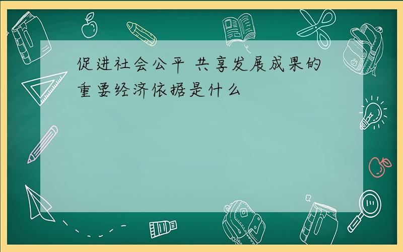 促进社会公平 共享发展成果的重要经济依据是什么