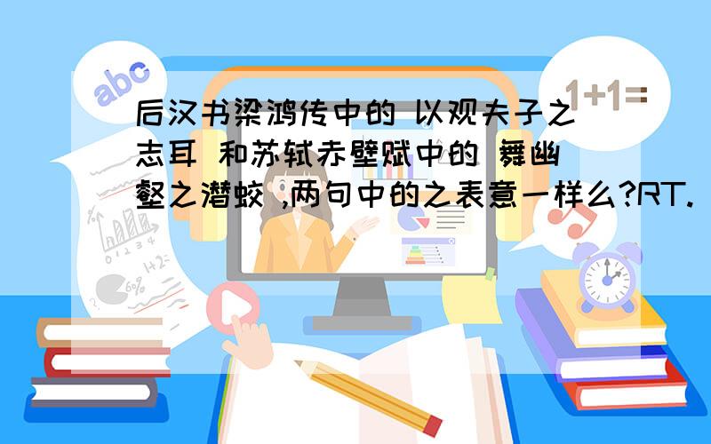 后汉书梁鸿传中的 以观夫子之志耳 和苏轼赤壁赋中的 舞幽壑之潜蛟 ,两句中的之表意一样么?RT.