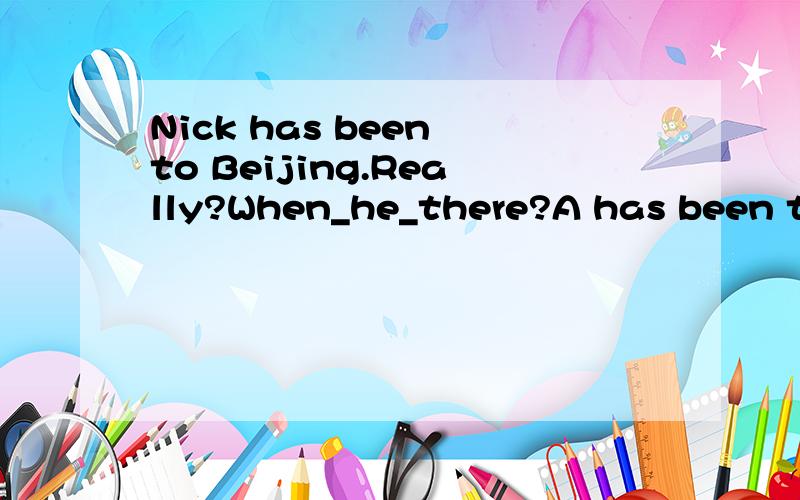 Nick has been to Beijing.Really?When_he_there?A has been to B has been in C did go D did go to怎么选,