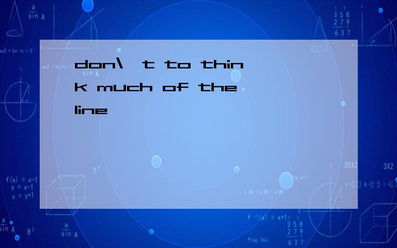 don\'t to think much of the line