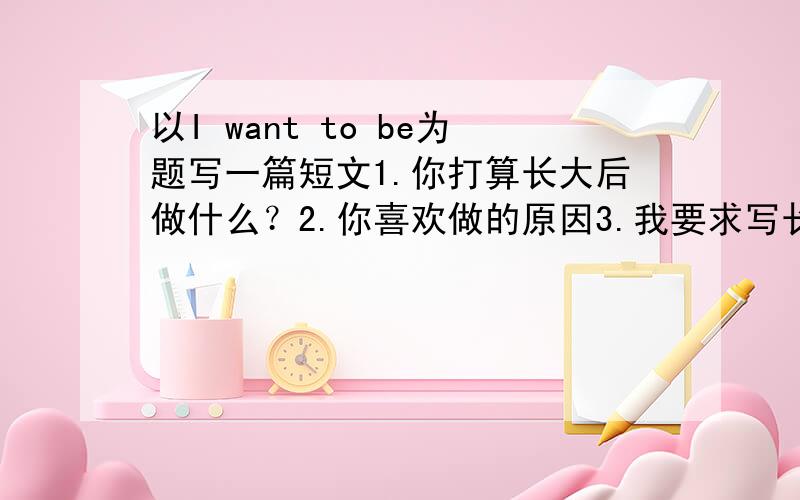 以I want to be为题写一篇短文1.你打算长大后做什么？2.你喜欢做的原因3.我要求写长大后做记者。现在应努力学习。现在就要