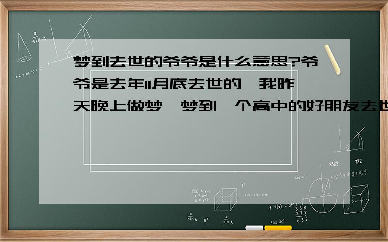 梦到去世的爷爷是什么意思?爷爷是去年11月底去世的,我昨天晚上做梦,梦到一个高中的好朋友去世了,妈妈得了绝症,还梦到已经去世的爷爷总是站在远处的大树下看我,还穿着他最喜欢的衣服,