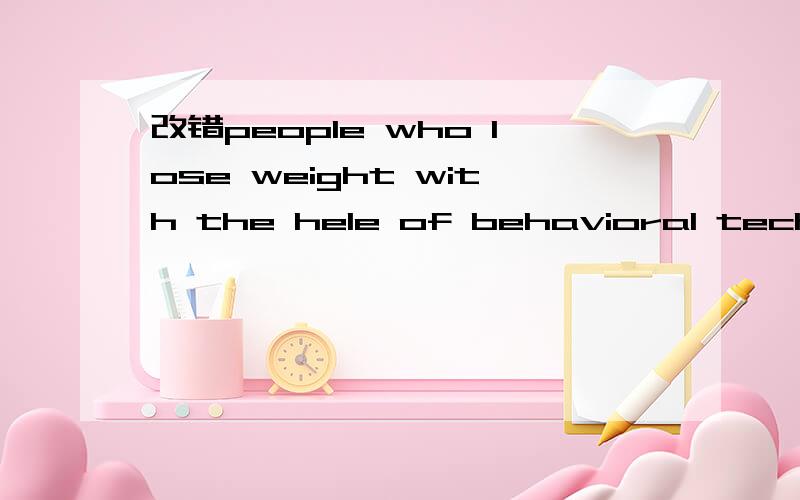 改错people who lose weight with the hele of behavioral techniques like weighing themselves regularlpeople who lose weight with the hele of behavioral techniques like weighing themselves regularly and keeping records of what do they eat seem to need