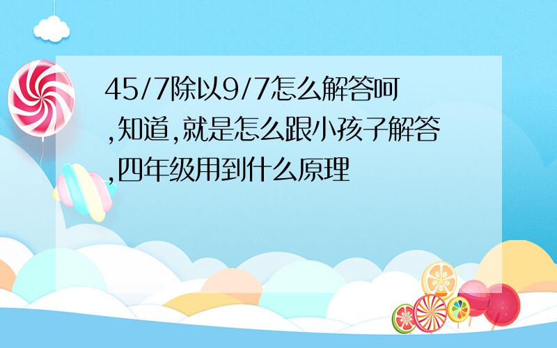 45/7除以9/7怎么解答呵,知道,就是怎么跟小孩子解答,四年级用到什么原理