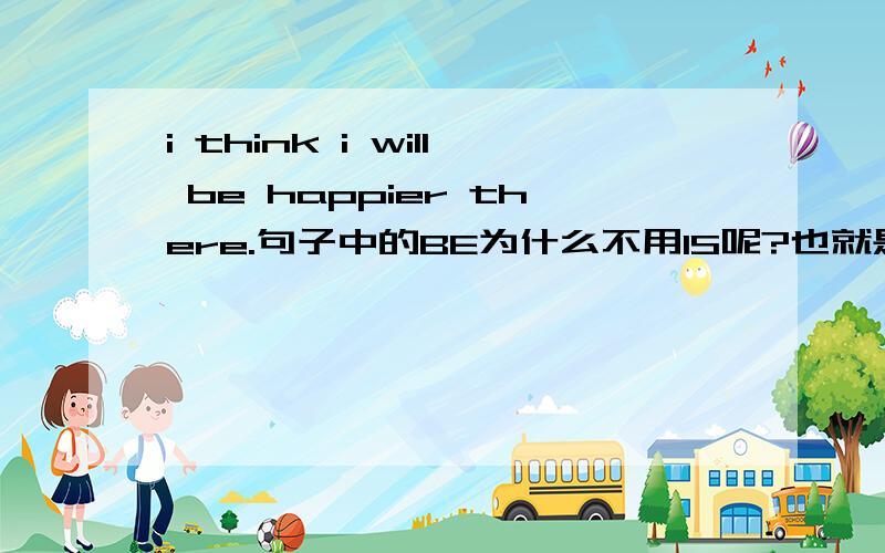 i think i will be happier there.句子中的BE为什么不用IS呢?也就是为什么要BE呢?