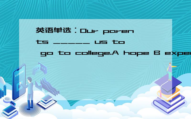 英语单选：Our parents _____ us to go to college.A hope B expect C planhope expect plan 都有打算、希望的意思而且它们后面都能加人称代词