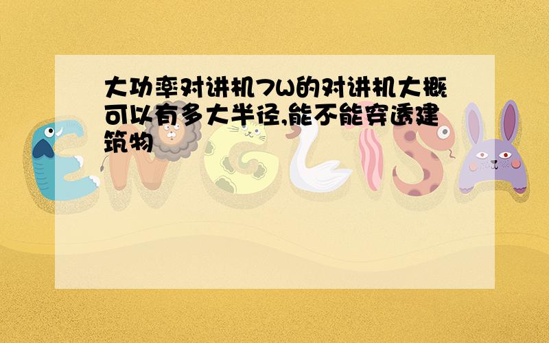 大功率对讲机7W的对讲机大概可以有多大半径,能不能穿透建筑物