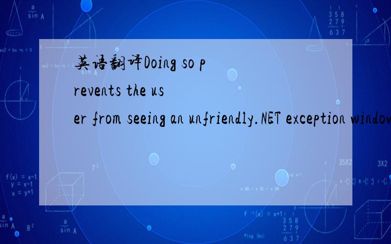 英语翻译Doing so prevents the user from seeing an unfriendly.NET exception window and having the application fail if you have not handled exceptions elsewhere 2.having the application fail having ...