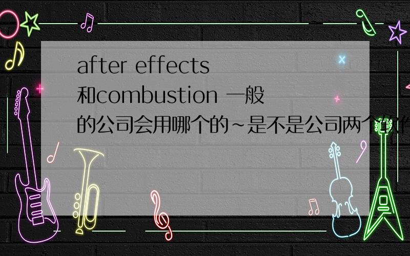 after effects 和combustion 一般的公司会用哪个的~是不是公司两个软件都有的啊~我是指两个软件公司都购买的~