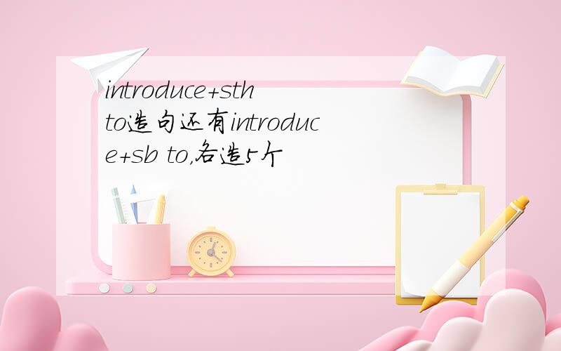 introduce+sth to造句还有introduce+sb to，各造5个