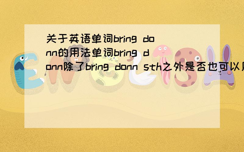 关于英语单词bring donn的用法单词bring donn除了bring donn sth之外是否也可以用于bring sth donn?两者有区别么?分别用在什么时候?