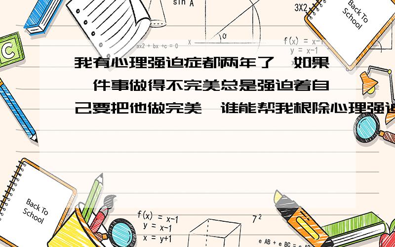 我有心理强迫症都两年了,如果一件事做得不完美总是强迫着自己要把他做完美,谁能帮我根除心理强迫症?