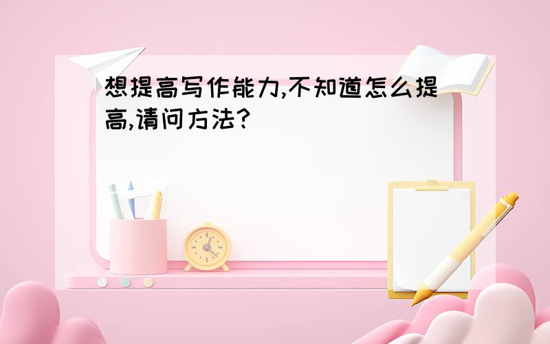 想提高写作能力,不知道怎么提高,请问方法?