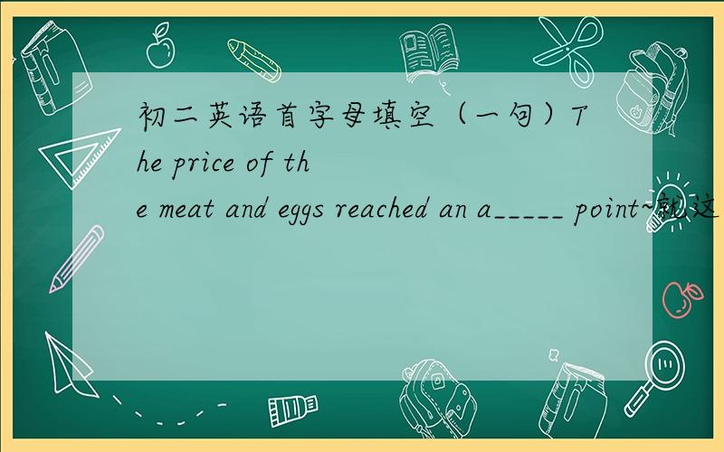 初二英语首字母填空（一句）The price of the meat and eggs reached an a_____ point~就这一句