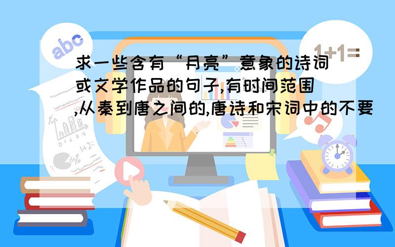 求一些含有“月亮”意象的诗词或文学作品的句子,有时间范围,从秦到唐之间的,唐诗和宋词中的不要