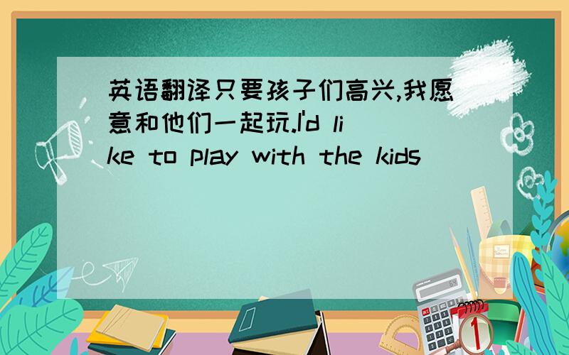 英语翻译只要孩子们高兴,我愿意和他们一起玩.I'd like to play with the kids () () () they are happy.