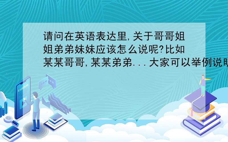 请问在英语表达里,关于哥哥姐姐弟弟妹妹应该怎么说呢?比如某某哥哥,某某弟弟...大家可以举例说明啊...比如说王涛哥哥应该怎么说?感觉在写信开头的称谓的时候，用那么长的短语好像挺别