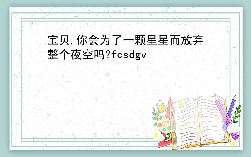 宝贝,你会为了一颗星星而放弃整个夜空吗?fcsdgv