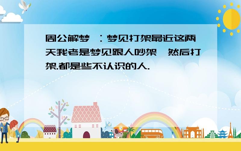 周公解梦 ：梦见打架最近这两天我老是梦见跟人吵架,然后打架.都是些不认识的人.