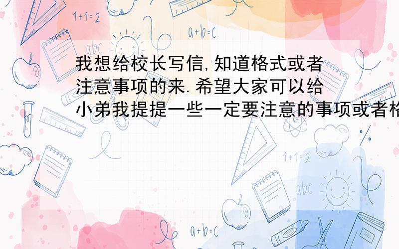 我想给校长写信,知道格式或者注意事项的来.希望大家可以给小弟我提提一些一定要注意的事项或者格式!答案不需要多,要精.多可以,但是要易懂!