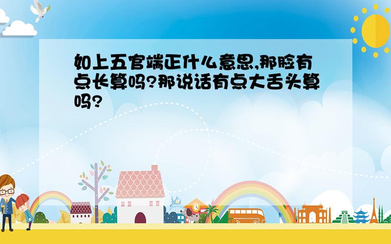 如上五官端正什么意思,那脸有点长算吗?那说话有点大舌头算吗?