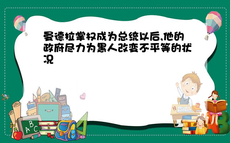 曼德拉掌权成为总统以后,他的政府尽力为黑人改变不平等的状况