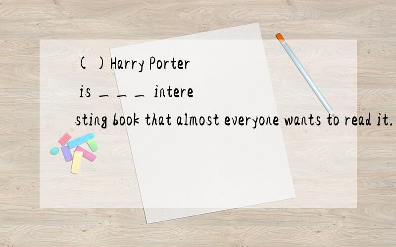 ()Harry Porter is ___ interesting book that almost everyone wants to read it.A the most B such an