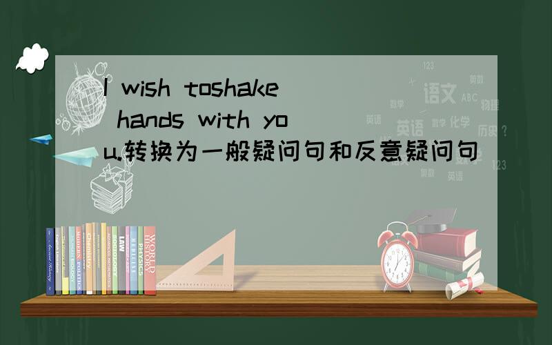 I wish toshake hands with you.转换为一般疑问句和反意疑问句