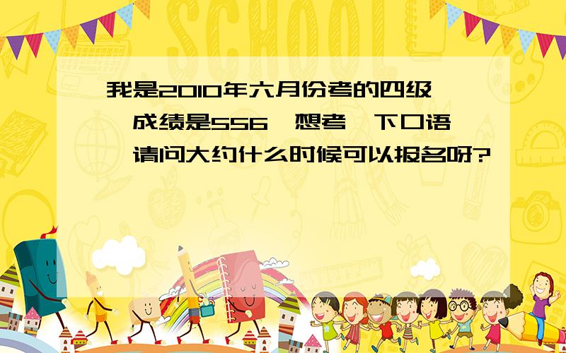 我是2010年六月份考的四级,成绩是556,想考一下口语,请问大约什么时候可以报名呀?