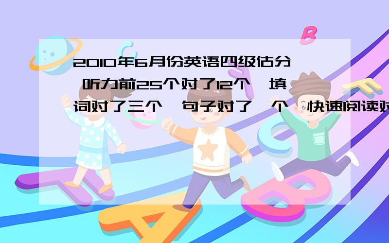 2010年6月份英语四级估分 听力前25个对了12个,填词对了三个,句子对了一个,快速阅读对6个,深度阅读对6个,翻译对三个半,作文差不多85分左右,选词填空对了4个,完型对了6个