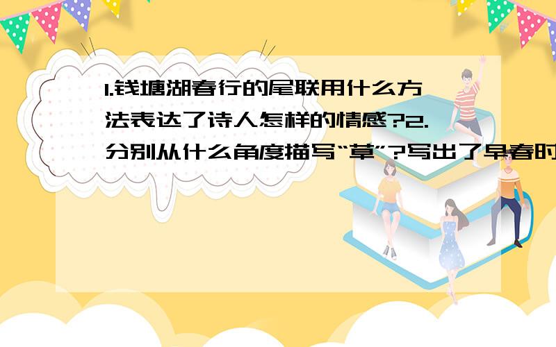 1.钱塘湖春行的尾联用什么方法表达了诗人怎样的情感?2.分别从什么角度描写“草”?写出了早春时节的”草“的什么特点?3.《钱塘湖春行》与《天净沙·秋思》分析各自借什么景抒什么情?