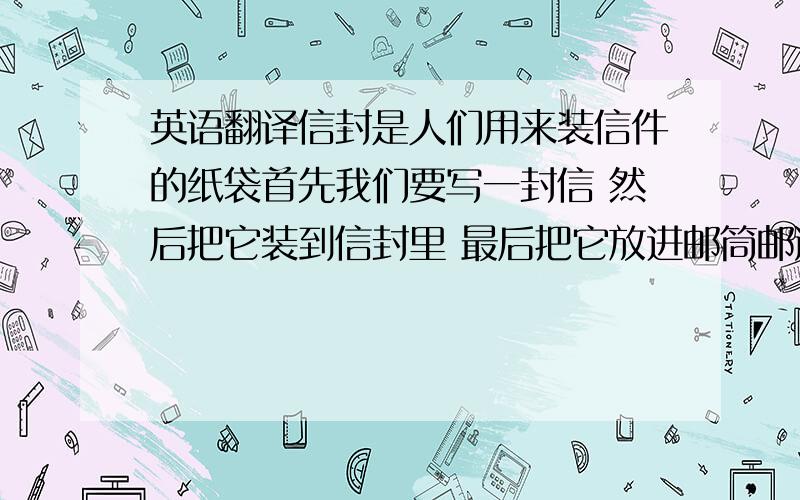 英语翻译信封是人们用来装信件的纸袋首先我们要写一封信 然后把它装到信封里 最后把它放进邮筒邮递出去“翻译的简单一点容易懂就可以了不需要特别复杂!”