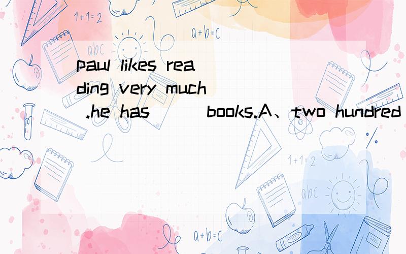 paul likes reading very much .he has __ books.A、two hundred ofB、h8ndreds ofC、hundred ofD、hundred