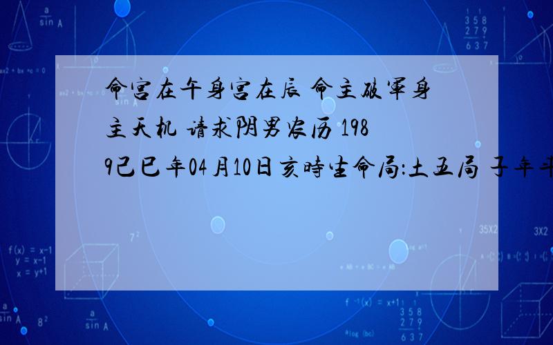 命宫在午身宫在辰 命主破军身主天机 请求阴男农历 1989己巳年04月10日亥时生命局：土五局 子年斗君：申 命宫在午身宫在辰 命主破军身主天机