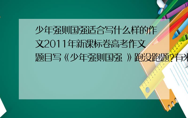 少年强则国强适合写什么样的作文2011年新课标卷高考作文题目写《少年强则国强 》跑没跑题?有米有专家?