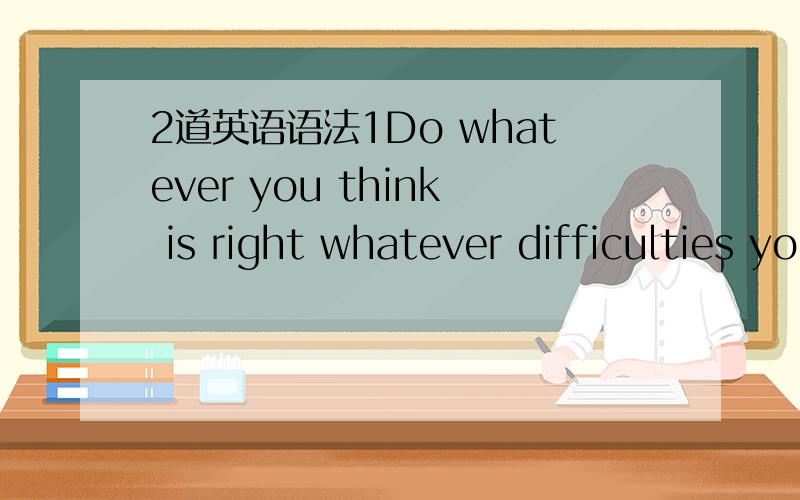 2道英语语法1Do whatever you think is right whatever difficulties you may have.这句话我看不懂 能帮我翻译一下 并且解释一下它的结构么 谢谢2Please tell me______A.what has happenedB.what has been happened to himC.when has h