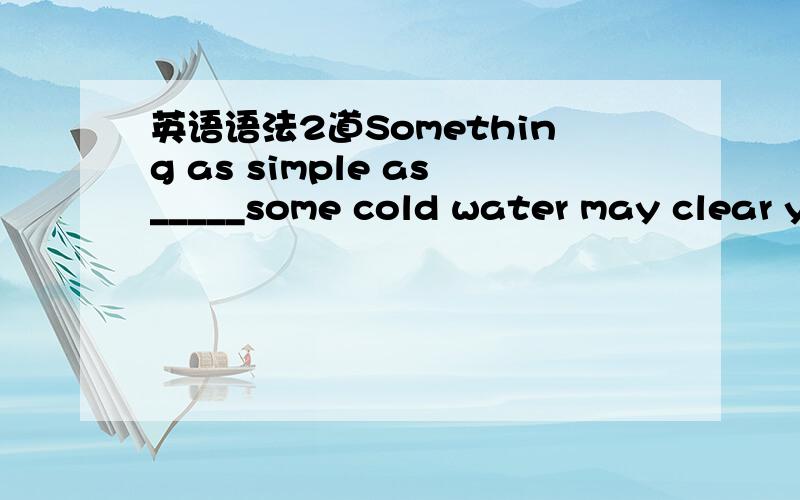 英语语法2道Something as simple as_____some cold water may clear your mind and relive pressure.A.to drinkB.drinkingC.to be drinkingD.drunk请问这道题为什么选D不选BIdeally_____for Broadway theatre and Fifth Avenur,the New Park hotel is a