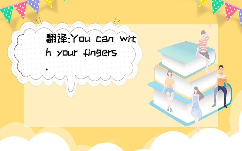 翻译:You can with your fingers.