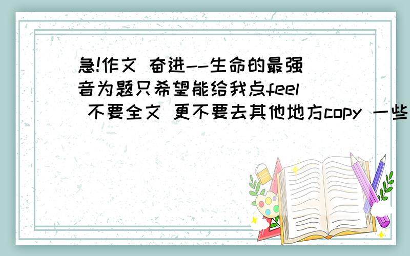 急!作文 奋进--生命的最强音为题只希望能给我点feel 不要全文 更不要去其他地方copy 一些故事,象征,箴言就可以了小女子这厢有理了（语文报杯的,都知道哈）