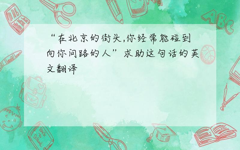 “在北京的街头,你经常能碰到向你问路的人”求助这句话的英文翻译