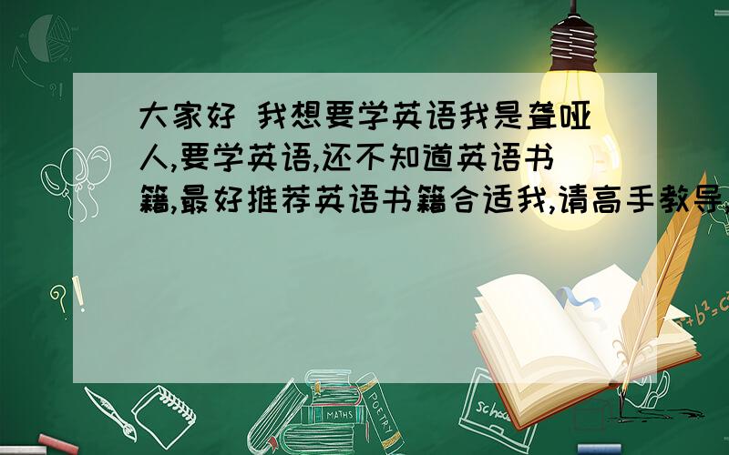 大家好 我想要学英语我是聋哑人,要学英语,还不知道英语书籍,最好推荐英语书籍合适我,请高手教导,谢谢