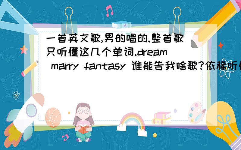 一首英文歌,男的唱的.整首歌只听懂这几个单词.dream marry fantasy 谁能告我啥歌?依稀听懂.changei feel something.