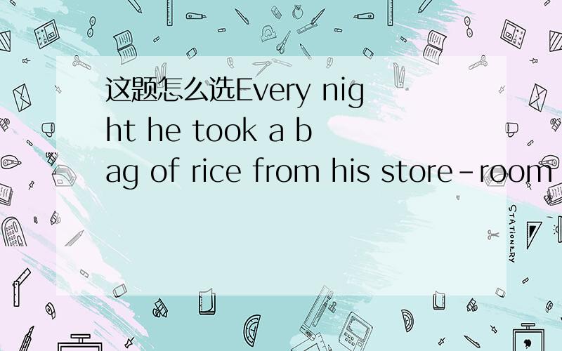 这题怎么选Every night he took a bag of rice from his store-room and went across the field__theirEvery night he took a bag of rice from his store-room and went across the field__their  house,puting it into his brother'sb store-room请详细解答